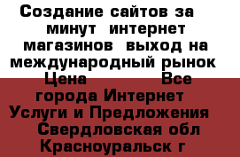 Создание сайтов за 15 минут, интернет магазинов, выход на международный рынок › Цена ­ 15 000 - Все города Интернет » Услуги и Предложения   . Свердловская обл.,Красноуральск г.